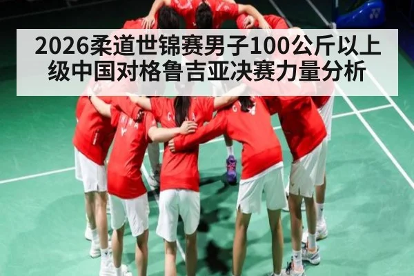 2026柔道世锦赛男子100公斤以上级中国对格鲁吉亚决赛力量分析