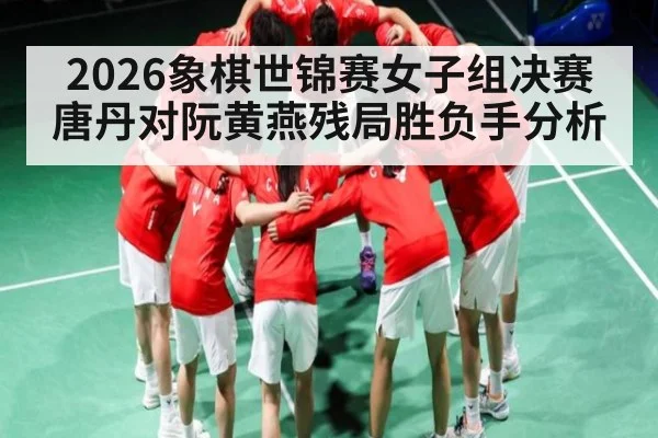2026象棋世锦赛女子组决赛唐丹对阮黄燕残局胜负手分析