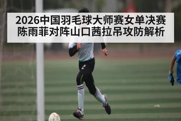 2026中国羽毛球大师赛女单决赛陈雨菲对阵山口茜拉吊攻防解析