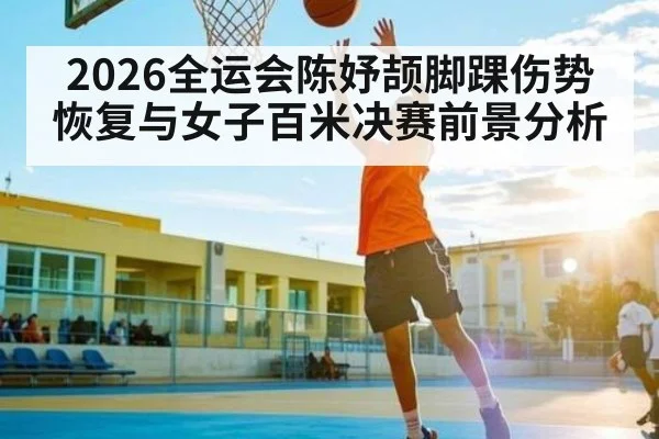 2026全运会陈妤颉脚踝伤势恢复与女子百米决赛前景分析