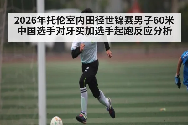 2026年托伦室内田径世锦赛男子60米中国选手对牙买加选手起跑反应分析